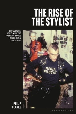 The Rise of the Stylist: Subculture, Style and the Fashion Image in London 1980-1990 by Clarke, Philip