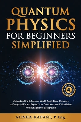 Quantum Physics for Beginners Simplified: Understand the Subatomic World, Apply Basic Concepts to Everyday Life, and Expand Your Consciousness & World by Kapani, Alisha