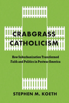 Crabgrass Catholicism: How Suburbanization Transformed Faith and Politics in Postwar America by Koeth, Stephen M.