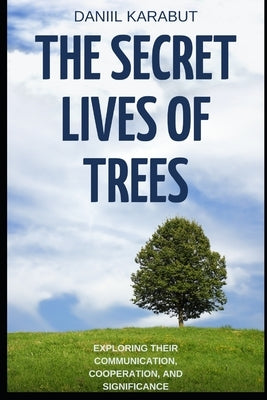 The Secret Lives of Trees: Exploring Their Communication, Cooperation, and Significance by Karabut, Daniil