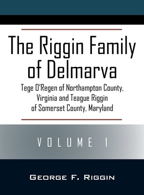 The Riggin Family of Delmarva Volume 1: Tege O'Regen of Northampton County, Virginia and Teague Riggin of Somerset County, Maryland by Riggin, George F.