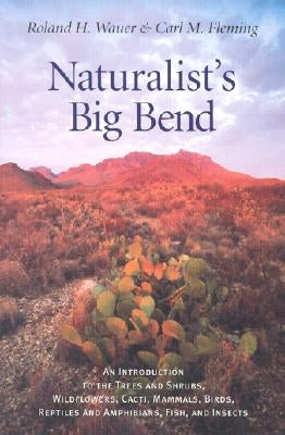 Naturalist's Big Bend: An Introduction to the Trees and Shrubs, Wildflowers, Cacti, Mammals, Birds, Reptiles and Amphibians, Fish, and Insect by Wauer, Roland H.