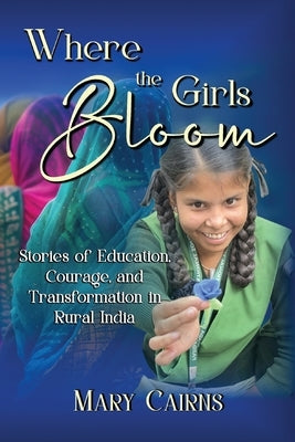 Where the Girls Bloom: Stories of Education, Courage, and Transformation in Rural India by Cairns, Mary
