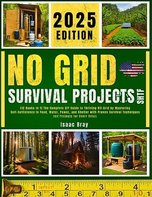 No Grid Survival Projects Shtf 2025: [12 Books in 1] The Complete DIY Guide to Thriving Off-Grid by Mastering Self-Sufficiency in Food, Water, Power, by Bray, Isaac