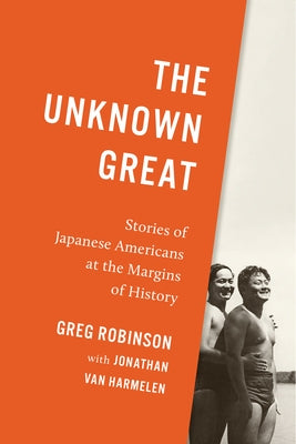 The Unknown Great: Stories of Japanese Americans at the Margins of History by Robinson, Greg