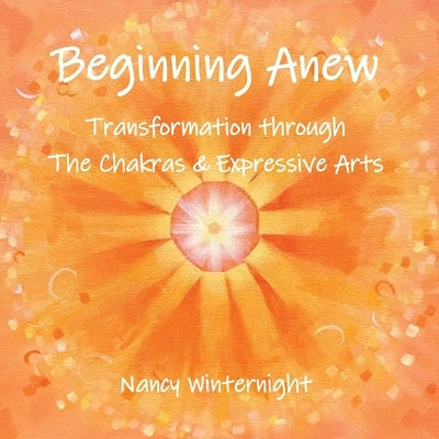 Beginning Anew: Transformation through Chakras and Expressive Arts by Winternight, Nancy