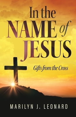 In the Name of Jesus: Gifts from the Cross by Leonard, Marilyn J.