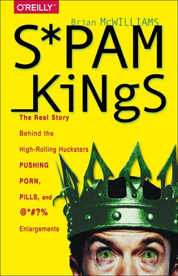 Spam Kings: The Real Story Behind the High-Rolling Hucksters Pushing Porn, Pills, and %*@)# Enlargements by McWilliams, Brian