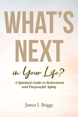 What's Next in Your Life?: A Spiritual Guide to Retirement and Purposeful Aging by Briggs, James I.