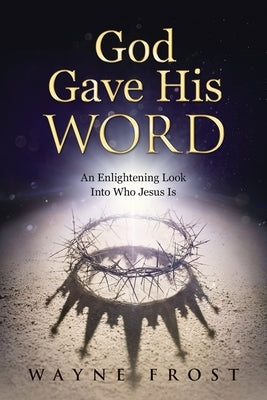 God Gave His WORD: An Enlightening Look Into Who Jesus Is by Frost, Wayne