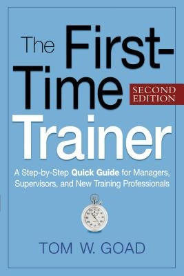 The First-Time Trainer: A Step-by-Step Quick Guide for Managers, Supervisors, and New Training Professionals by Goad, Tom W.