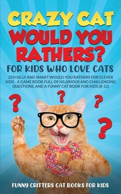 Crazy Cat Would You Rathers? For Kids Who Love Cats: 250+ Silly and Smart Would Your Rathers? For Clever Kids - A Game Book Full of Hilarious and Chal by Funny Critters