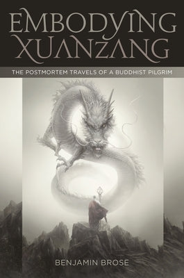 Embodying Xuanzang: The Postmortem Travels of a Buddhist Pilgrim by Brose, Benjamin