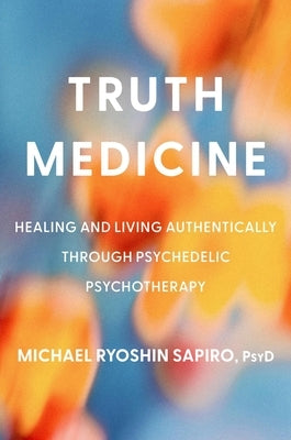 Truth Medicine: Healing and Living Authentically Through Psychedelic Psychotherapy by Sapiro, Michael Ryoshin