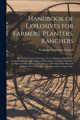 Handbook of Explosives for Farmers, Planters, Ranchers [microform]: How to Clear Land of Stumps, Trees or Boulders, Dig Ditches, Grade Roads, Excavate by Canadian Explosives Limited
