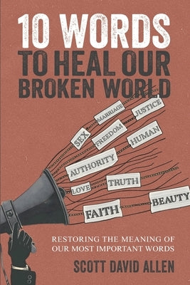 10 Words to Heal Our Broken World: Restoring the Meaning of Our Most Important Words by Allen, Scott David