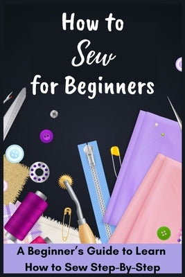 How to Sew for Beginners - A Beginner's Guide to Learn How to Sew Step-By-Step by Fletcher, David