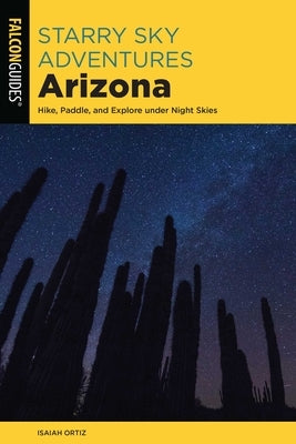 Starry Sky Adventures Arizona: Hike, Paddle, and Explore Under Night Skies by Ortiz, Isaiah