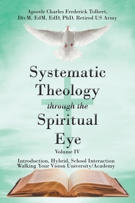 Systematic Theology through the Spiritual Eye Volume IV: Introduction, Hybrid, School Interaction Walking Your Vision University/Academy by Tolbert, Apostle Charles Frederick