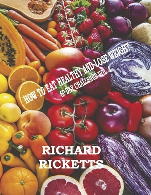 How to Eat Healthy and Lose Weight: 60 Day Challenge Vol. 1 Volume 1 by Ricketts, Richard