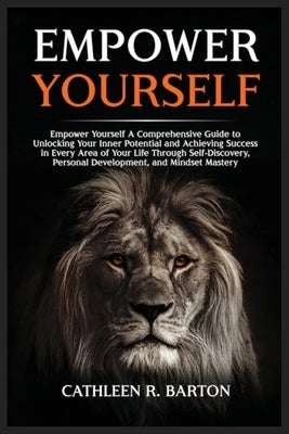 Empower Yourself: A Comprehensive Guide to Unlocking Your Inner Potential and Achieving Success in Every Area of Your Life Through Self- by Barton, Cathleen R.