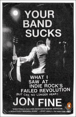 Your Band Sucks: What I Saw at Indie Rock's Failed Revolution (But Can No Longer Hear) by Fine, Jon