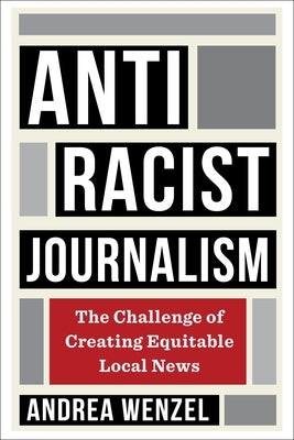 Antiracist Journalism: The Challenge of Creating Equitable Local News by Wenzel, Andrea