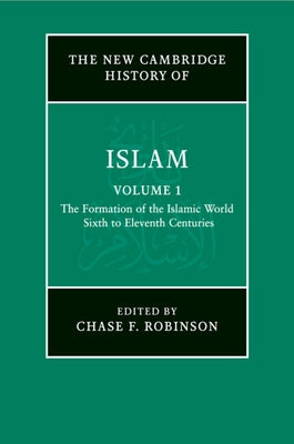 The New Cambridge History of Islam: Volume 1, the Formation of the Islamic World, Sixth to Eleventh Centuries by Robinson, Chase F.