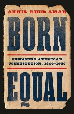 Born Equal: Remaking America's Constitution, 1840-1920 by Amar, Akhil Reed