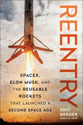 Reentry: Spacex, Elon Musk, and the Reusable Rockets That Launched a Second Space Age by Berger, Eric