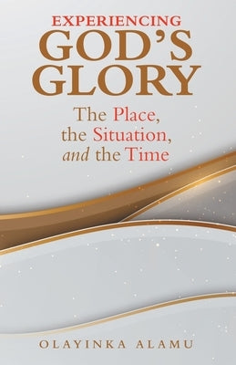 Experiencing God's Glory: The Place, the Situation, and the Time by Alamu, Olayinka