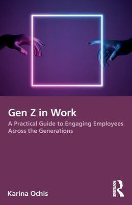 Gen Z in Work: A Practical Guide to Engaging Employees Across the Generations by Ochis, Karina