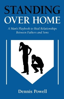 Standing Over Home: A Man's Playbook to Heal Relationships Between Fathers and Sons by Powell, Dennis
