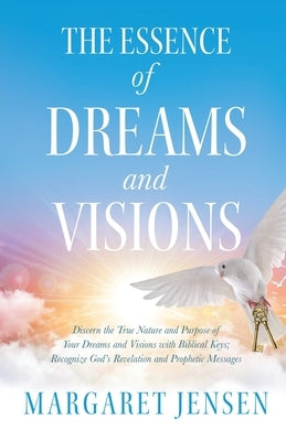 The Essence of Dreams and Visions: Discern the True Nature and Purpose of Your Dreams and Visions with Biblical Keys; Recognize God's Revelation and P by Jensen, Margaret T.