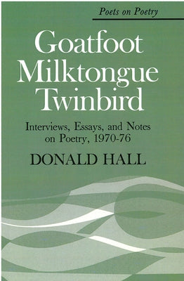 Goatfoot Milktongue Twinbird: Interviews, Essays, and Notes on Poetry, 1970-76 by Hall, Donald