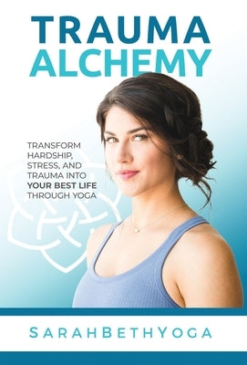 Trauma Alchemy: Transform Hardship, Stress, and Trauma into Your Best Life through Yoga by Yoga, Sarah Beth