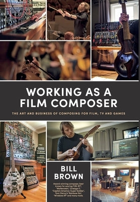 Working as a Film Composer: The Art and Business of Composing for Film, TV and Games by Brown, Bill