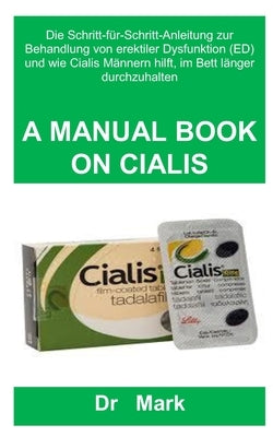 A Manual Book on Cialis: Die Schritt-f?r-Schritt-Anleitung zur Behandlung von erektiler Dysfunktion (ED) und wie Cialis M?nnern hilft, im Bett by Mark