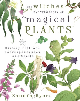 The Witches' Encyclopedia of Magical Plants: History, Folklore, Correspondences, and Spells by Kynes, Sandra