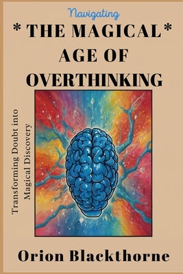 Navigating The Magical Age of Overthinking: Transforming Doubt into Magical Discovery by Blackthorne, Orion