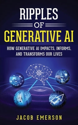 Ripples of Generative AI: How Generative AI Impacts, Informs, and Transforms Our Lives by Emerson, Jacob