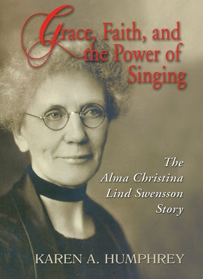 Grace, Faith, and the Power of Singing: The Alma Christina Lind Swensson Story by Humphrey, Karen A.