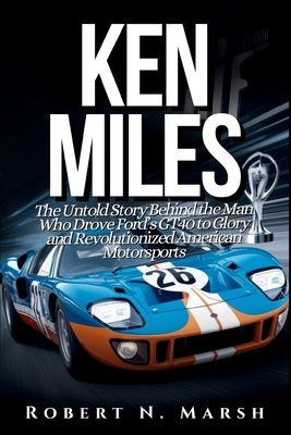 Ken Miles: The Untold Story of His Unseen Contributions to Ford's Le Mans Dominance and the World of Auto Racing by N. Marsh, Robert