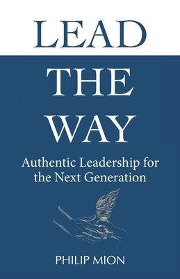 Lead The Way: Authentic Leadership for the Next Generation by Mion, Philip