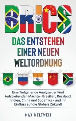 Brics: Das Entstehen einer Neuen Weltordnung: Das Entstehen einer Neuen Weltordnung: Eine Tiefgehende Analyse der Fünf Aufstr by Weltweit, Max