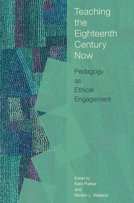 Teaching the Eighteenth Century Now: Pedagogy as Ethical Engagement by Parker, Kate