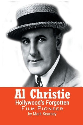 Al Christie: Hollywood's Forgotten Film Pioneer by Kearney, Mark