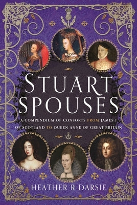 Stuart Spouses: A Compendium of Consorts from James I of Scotland to Queen Anne of Great Britain by Darsie, Heather R.