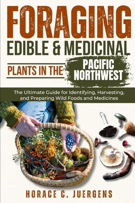 Foraging Edible and Medicinal Plants in the Pacific Northwest: The Ultimate Guide for Identifying, Harvesting, and Preparing Wild Foods and Medicines by Juergens, Horace C.