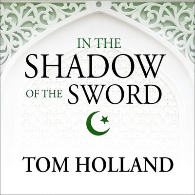 In the Shadow of the Sword Lib/E: The Birth of Islam and the Rise of the Global Arab Empire by Holland, Tom